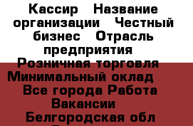 Кассир › Название организации ­ Честный бизнес › Отрасль предприятия ­ Розничная торговля › Минимальный оклад ­ 1 - Все города Работа » Вакансии   . Белгородская обл.,Белгород г.